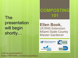 COMPOSTING
101
Ellen Book,
UF/IFAS Extension
Miami-Dade County
Master Gardener
Link to presentation:
https://TINYURL.com/CompostEase
The
presentation
will begin
shortly…
 