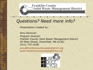 Questions? Need more info?  Presentation created by: Amy Donovan Program Director Franklin County Solid Waste Management District  50 Miles Street, Greenfield, MA 01301  (413) 772-2438 [email_address] www.franklincountywastedistrict.org 