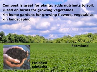 Compost is great for plants: adds nutrients to soil. used on farms for growing vegetables in home gardens for growing flowers, vegetables in landscaping Farmland Finished compost 