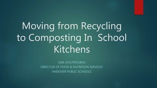 Moving from Recycling
to Composting In School
Kitchens
GAIL KOUTROUBAS
DIRECTOR OF FOOD & NUTRITION SERVICES
ANDOVER PUBLIC SCHOOLS
 