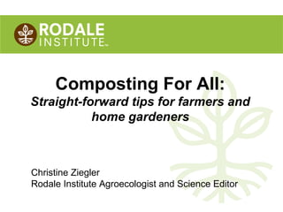 Composting For All:
Straight-forward tips for farmers and
home gardeners

Christine Ziegler
Rodale Institute Agroecologist and Science Editor
nothing
©2010 Rodale Institute

 
