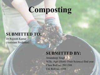 Composting
SUBMITTED TO:
Dr Rajnish Kumar
(Assistant Professor)
SUBMITTED BY:
Amandeep Singh
M.Sc. Agri (Horti- Fruit Science) IInd year
Class Roll no. 2011308
Uni Roll no. 1188
 