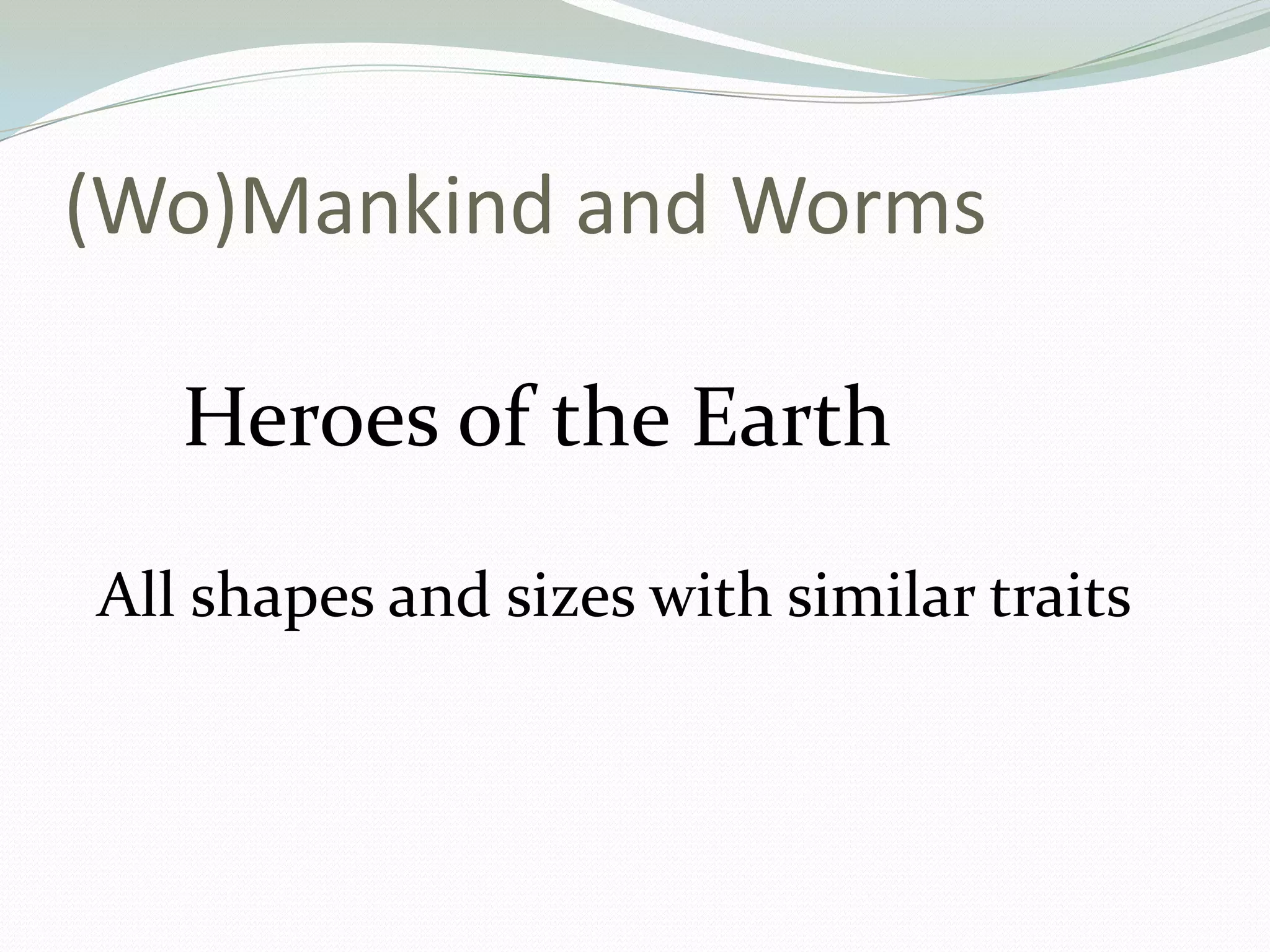 (Wo)Mankind and Worms

   Heroes of the Earth

All shapes and sizes with similar traits
 