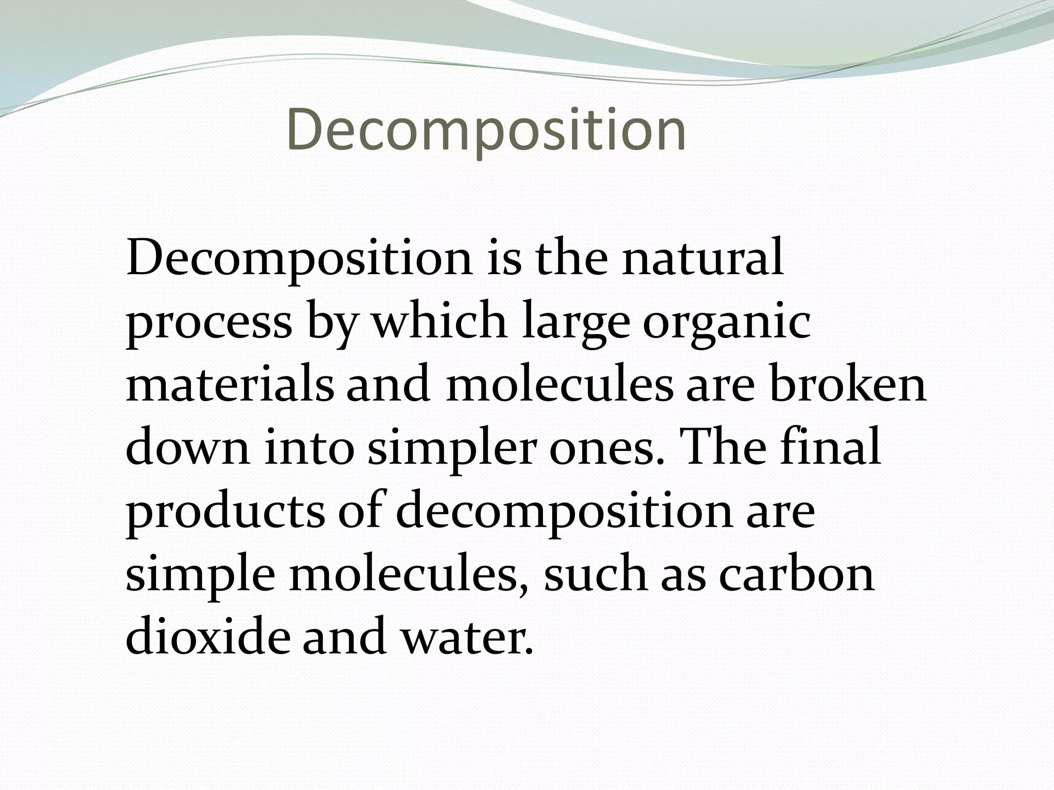 Decomposition
Decomposition is the natural
process by which large organic
materials and molecules are broken
down into simpler ones. The final
products of decomposition are
simple molecules, such as carbon
dioxide and water.
 