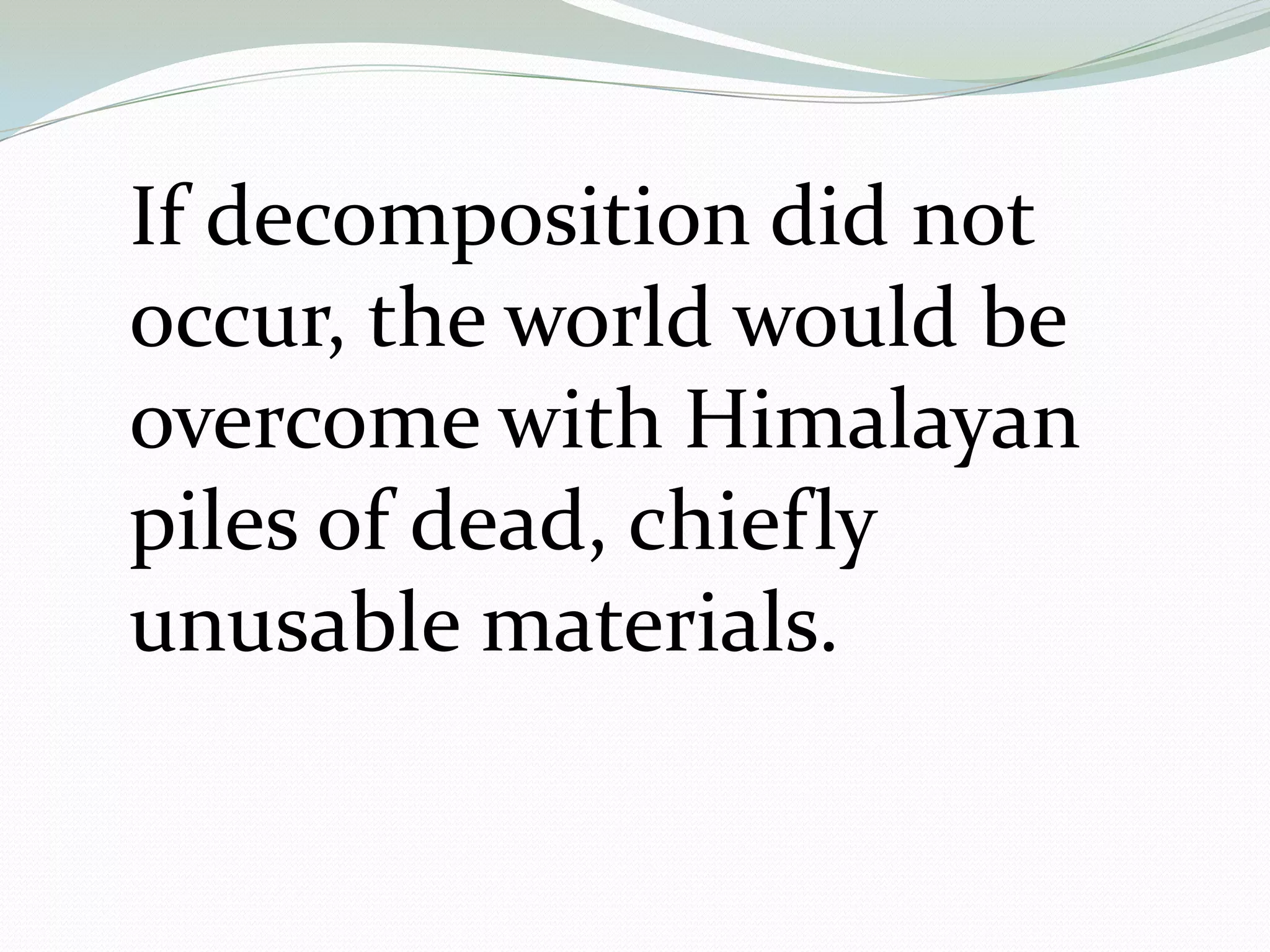 If decomposition did not
occur, the world would be
overcome with Himalayan
piles of dead, chiefly
unusable materials.
 