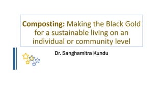 Composting: Making the Black Gold
for a sustainable living on an
individual or community level
Dr. Sanghamitra Kundu
 