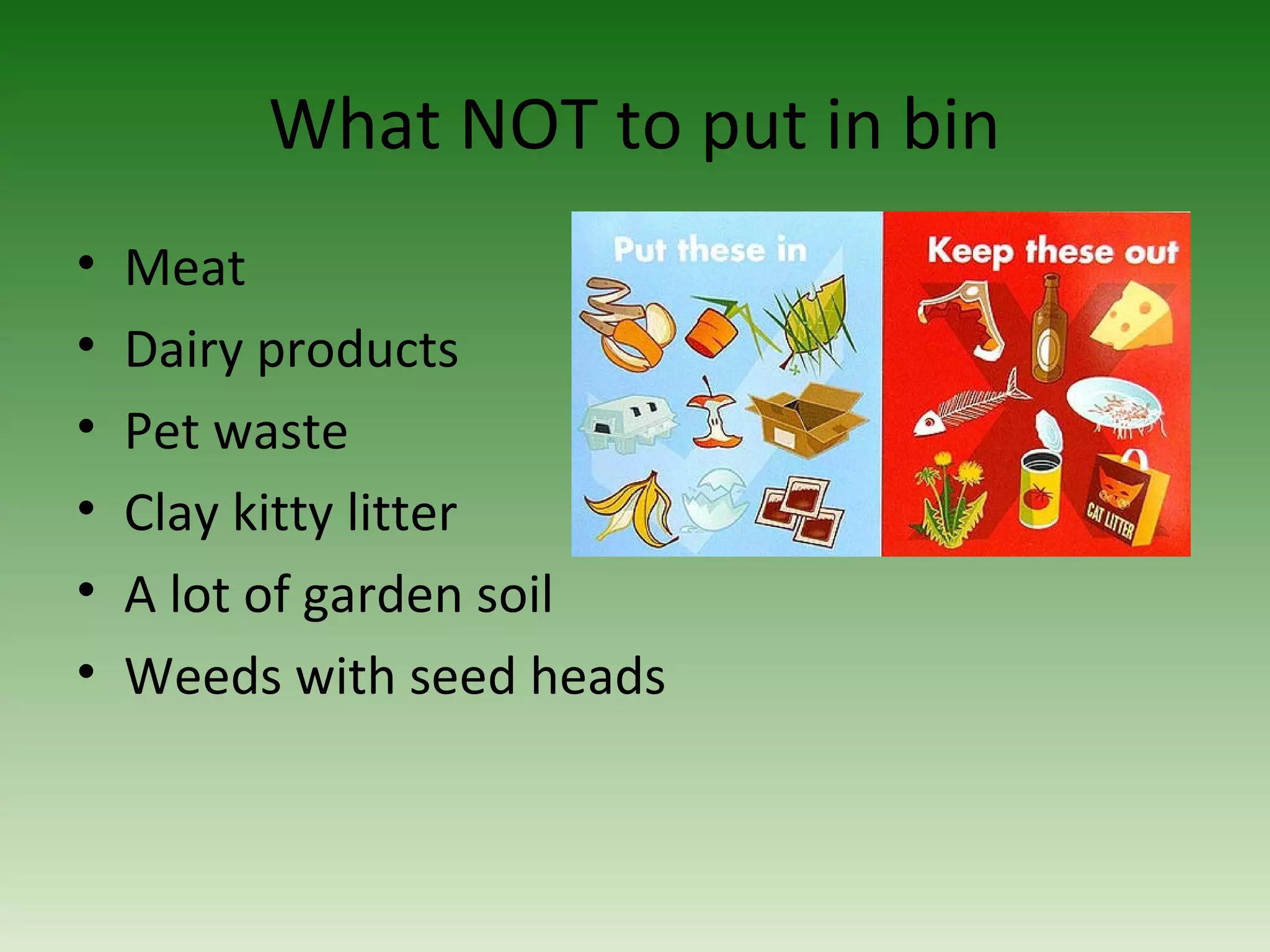 What NOT to put in bin
• Meat
• Dairy products
• Pet waste
• Clay kitty litter
• A lot of garden soil
• Weeds with seed heads
 