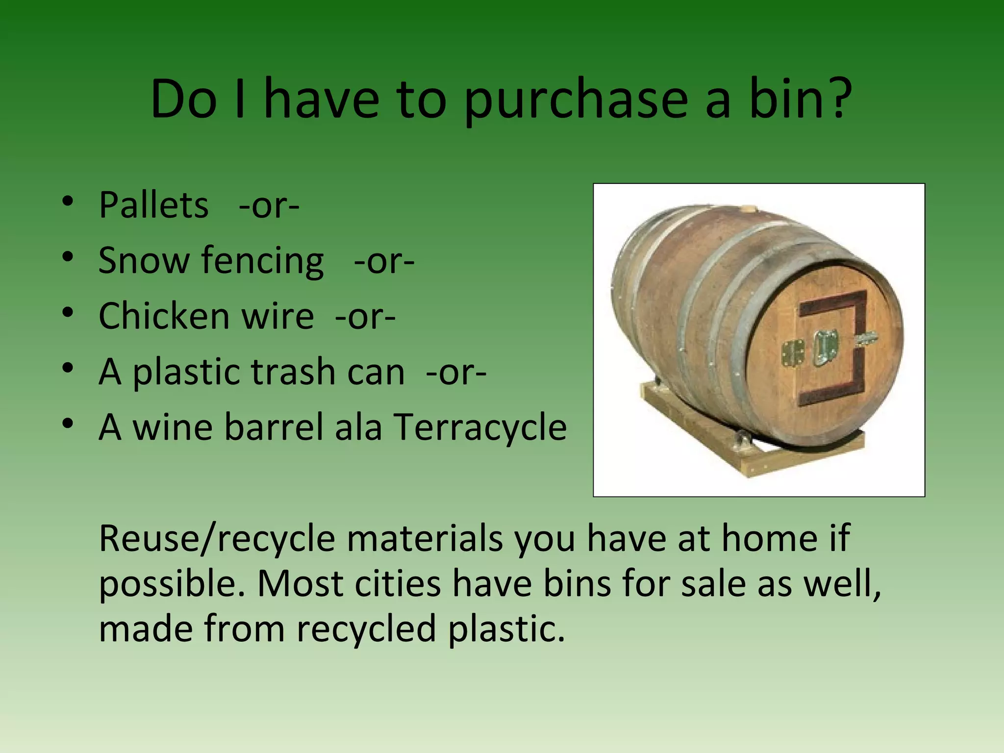 Do I have to purchase a bin?
• Pallets -or-
• Snow fencing -or-
• Chicken wire -or-
• A plastic trash can -or-
• A wine barrel ala Terracycle
Reuse/recycle materials you have at home if
possible. Most cities have bins for sale as well,
made from recycled plastic.
 