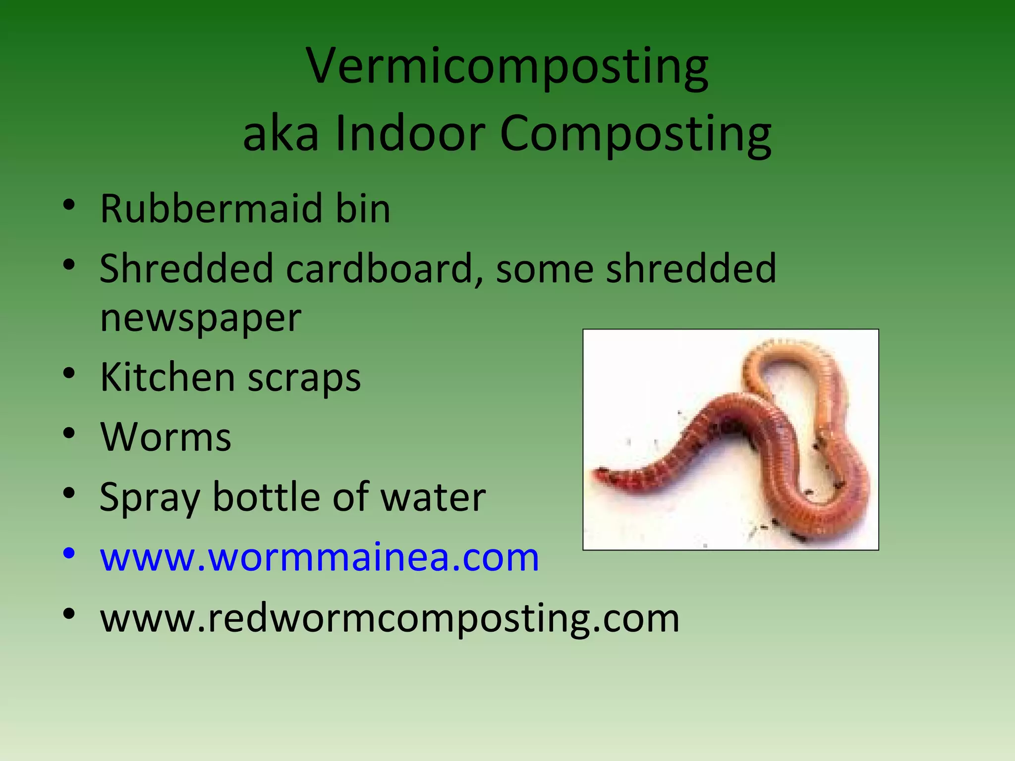 Vermicomposting
aka Indoor Composting
• Rubbermaid bin
• Shredded cardboard, some shredded
newspaper
• Kitchen scraps
• Worms
• Spray bottle of water
• www.wormmainea.com
• www.redwormcomposting.com
 