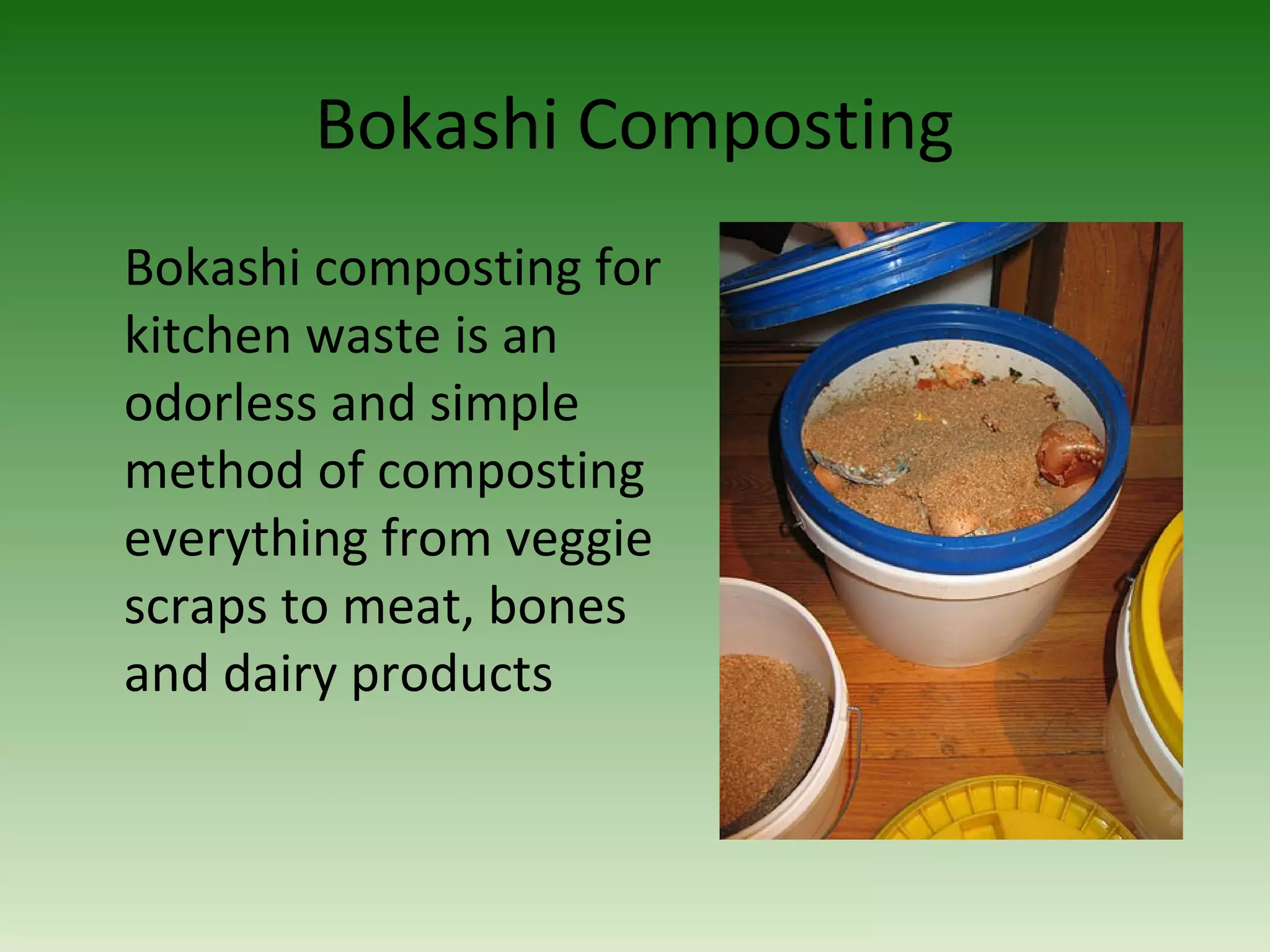 Bokashi Composting
Bokashi composting for
kitchen waste is an
odorless and simple
method of composting
everything from veggie
scraps to meat, bones
and dairy products
 