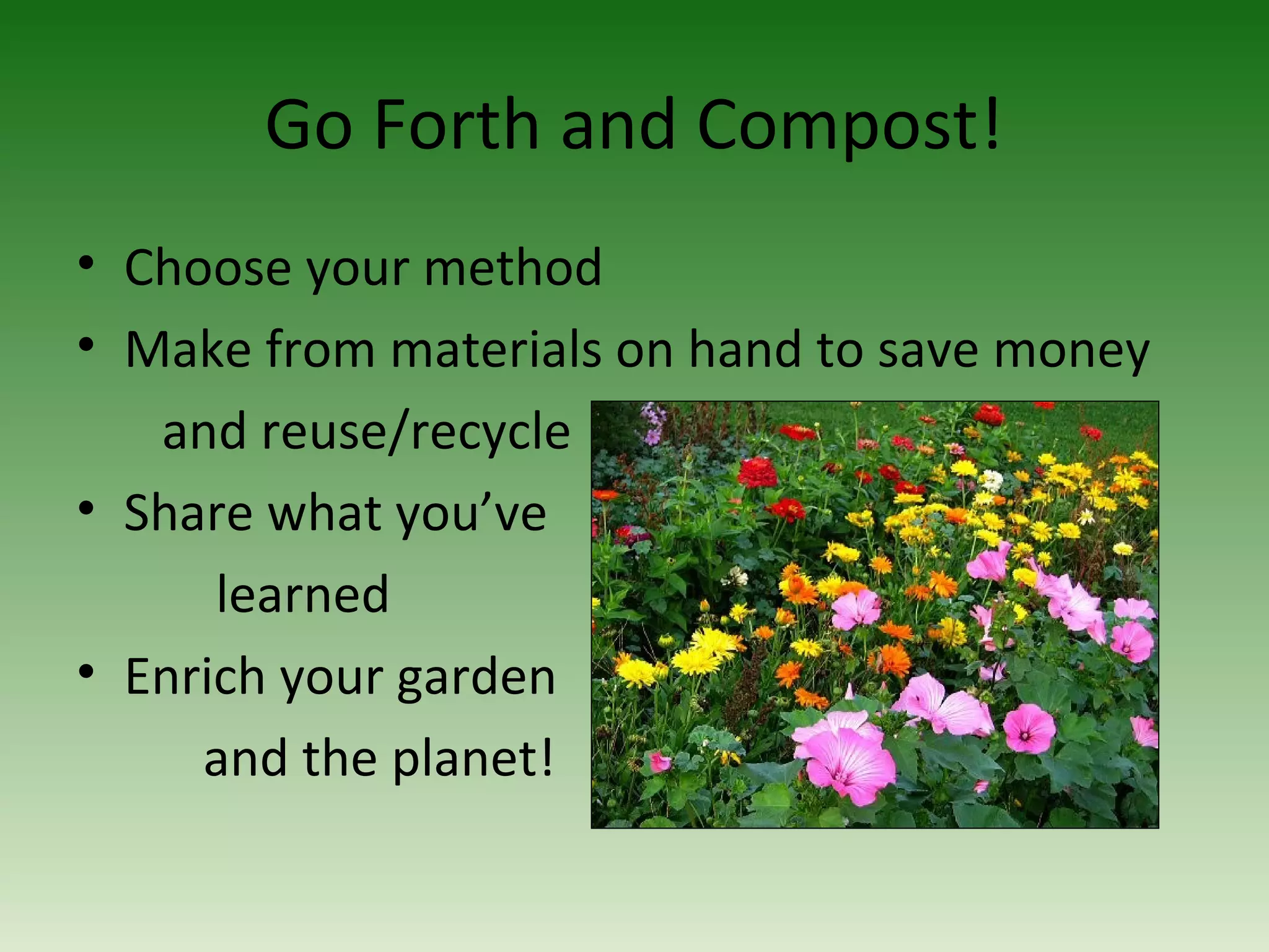 Go Forth and Compost!
• Choose your method
• Make from materials on hand to save money
and reuse/recycle
• Share what you’ve
learned
• Enrich your garden
and the planet!
 