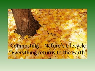 Composting – Nature’s Lifecycle
“Everything returns to the Earth”
 