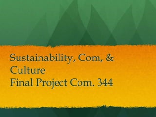 Sustainability, Com, &
Culture
Final Project Com. 344
 
