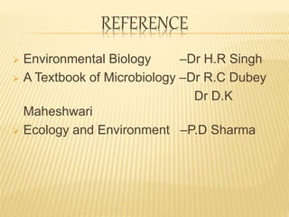 REFERENCE
 Environmental Biology –Dr H.R Singh
 A Textbook of Microbiology –Dr R.C Dubey
Dr D.K
Maheshwari
 Ecology and Environment –P.D Sharma
 