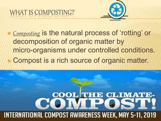 WHAT IS COMPOSTING?
 Composting is the natural process of ‘rotting’ or
decomposition of organic matter by
micro-organisms under controlled conditions.
 Compost is a rich source of organic matter.
 