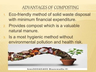 ADVANTAGES OF COMPOSTING
1. Eco-friendly method of solid waste disposal
with minimum financial expenditure.
2. Provides compost which is a valuable
natural manure.
3. Is a most hygienic method without
environmental pollution and health risk.
 