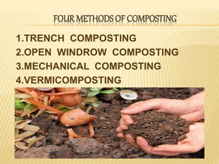 FOUR METHODS OF COMPOSTING
1.TRENCH COMPOSTING
2.OPEN WINDROW COMPOSTING
3.MECHANICAL COMPOSTING
4.VERMICOMPOSTING
 