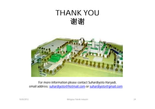 THANK YOU
                                谢谢




                   For more information please contact Suhardiyoto Haryadi,
            email address: suhardiyoto@hotmail.com or suhardiyoto@gmail.com


10/8/2012                            Wirajasa Teknik Industri                 24
 