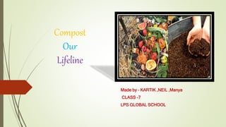 Compost
Our
Lifeline
Made by – KARTIK ,NEIL ,Manya
CLASS -7
LPS GLOBAL SCHOOL
 