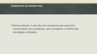 COMPOSTO DE MARKETING
 Vamos estudar o caso de uma empresas que procurou
comercializar seus produtos, sem considerar o mérito das
estratégias utilizadas.
 