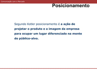 Comunicação com o Mercado
Posicionamento
Segundo Kotler posicionamento é a ação de
projetar o produto e a imagem da empresa
para ocupar um lugar diferenciado na mente
do público-alvo.
 
