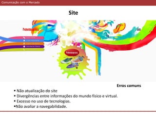Comunicação com o MercadoComunicação com o Mercado
Site
Erros comuns
 Não atualização do site
 Divergências entre informações do mundo físico e virtual.
 Excesso no uso de tecnologias.
Não avaliar a navegabilidade.
 