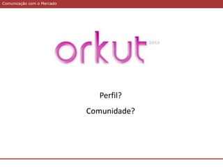 Comunicação com o MercadoComunicação com o Mercado
Perfil?
Comunidade?
 