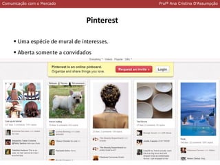 Comunicação com o MercadoComunicação com o Mercado Profª Ana Cristina D’Assumpção
Pinterest
 Uma espécie de mural de interesses.
 Aberta somente a convidados
 
