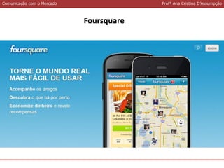 Comunicação com o MercadoComunicação com o Mercado Profª Ana Cristina D’Assumpção
Foursquare
 