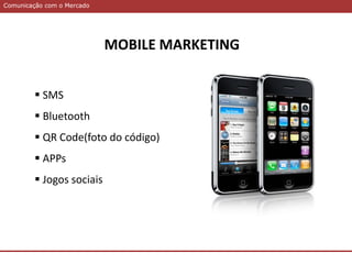 Comunicação com o MercadoComunicação com o Mercado
MOBILE MARKETING
 SMS
 Bluetooth
 QR Code(foto do código)
 APPs
 Jogos sociais
 