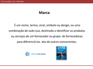 Comunicação com o MercadoComunicação com o Mercado
Marca
É um nome, termo, sinal, símbolo ou design, ou uma
combinação de tudo isso, destinado a identificar os produtos
ou serviços de um fornecedor ou grupo de fornecedores
para diferenciá-los dos de outros concorrentes.
 