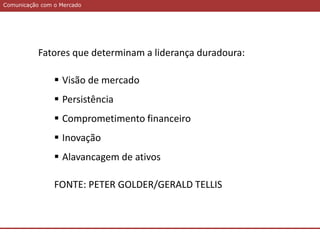 Comunicação com o Mercado
Fatores que determinam a liderança duradoura:
 Visão de mercado
 Persistência
 Comprometimento financeiro
 Inovação
 Alavancagem de ativos
FONTE: PETER GOLDER/GERALD TELLIS
 