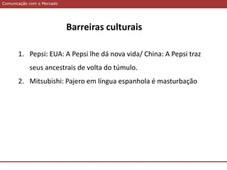 Comunicação com o MercadoComunicação com o Mercado
1. Pepsi: EUA: A Pepsi lhe dá nova vida/ China: A Pepsi traz
seus ancestrais de volta do túmulo.
2. Mitsubishi: Pajero em língua espanhola é masturbação
Barreiras culturais
 