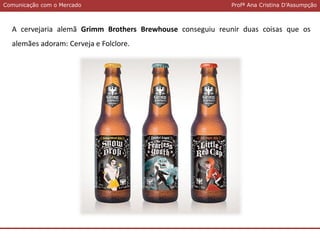 Comunicação com o MercadoComunicação com o Mercado Profª Ana Cristina D’Assumpção
A cervejaria alemã Grimm Brothers Brewhouse conseguiu reunir duas coisas que os
alemães adoram: Cerveja e Folclore.
 