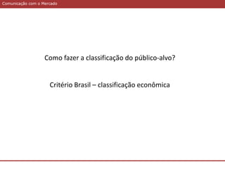 Comunicação com o MercadoComunicação com o Mercado
Como fazer a classificação do público-alvo?
Critério Brasil – classificação econômica
 