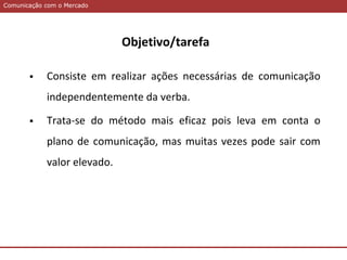 Comunicação com o MercadoComunicação com o Mercado
Objetivo/tarefa
 Consiste em realizar ações necessárias de comunicação
independentemente da verba.
 Trata-se do método mais eficaz pois leva em conta o
plano de comunicação, mas muitas vezes pode sair com
valor elevado.
 