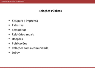 Comunicação com o MercadoComunicação com o Mercado
Relações Públicas
 Kits para a imprensa
 Palestras
 Seminários
 Relatórios anuais
 Doações
 Publicações
 Relações com a comunidade
 Lobby
 