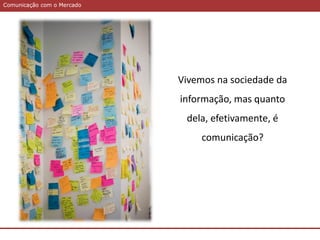 Comunicação com o MercadoComunicação com o Mercado
Vivemos na sociedade da
informação, mas quanto
dela, efetivamente, é
comunicação?
 