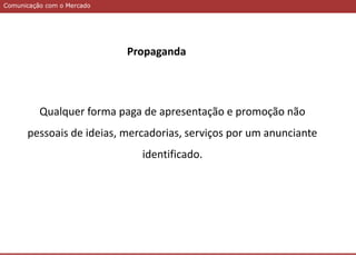 Comunicação com o MercadoComunicação com o Mercado
Propaganda
Qualquer forma paga de apresentação e promoção não
pessoais de ideias, mercadorias, serviços por um anunciante
identificado.
 