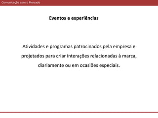 Comunicação com o MercadoComunicação com o Mercado
Eventos e experiências
Atividades e programas patrocinados pela empresa e
projetados para criar interações relacionadas à marca,
diariamente ou em ocasiões especiais.
 