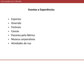 Comunicação com o MercadoComunicação com o Mercado
Eventos e Experiências
 Esportes
 Diversão
 Festivais
 Causas
 Passeios pela fábrica
 Museus corporativos
 Atividades de rua
 
