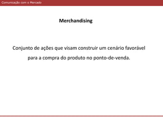 Comunicação com o MercadoComunicação com o Mercado
Merchandising
Conjunto de ações que visam construir um cenário favorável
para a compra do produto no ponto-de-venda.
 