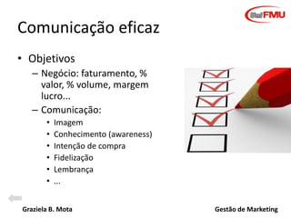 Graziela B. Mota Gestão de Marketing
Comunicação eficaz
• Objetivos
– Negócio: faturamento, %
valor, % volume, margem
lucr...