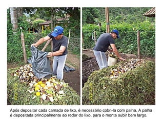 Após depositar cada camada de lixo, é necessário cobri-la com palha. A palha
é depositada principalmente ao redor do lixo, para o monte subir bem largo.
 