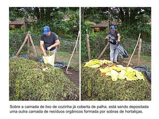 Sobre a camada de lixo de cozinha já coberta de palha, está sendo depositada
uma outra camada de resíduos orgânicos formada por sobras de hortaliças.
 