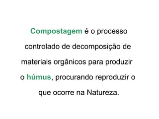 Compostagem é o processo

 controlado de decomposição de

materiais orgânicos para produzir

o húmus, procurando reproduzir o

     que ocorre na Natureza.
 