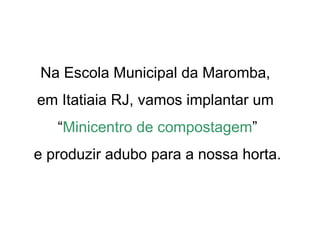 Na Escola Municipal da Maromba,
em Itatiaia RJ, vamos implantar um
   “Minicentro de compostagem”
e produzir adubo para a nossa horta.
 
