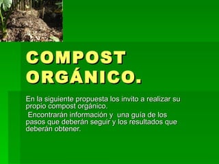 COMPOST ORGÁNICO. En la siguiente propuesta los invito a realizar su propio compost orgánico. Encontrarán información y  una guía de los pasos que deberán seguir y los resultados que deberán obtener. 