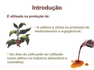 É utilizado na produção de: Um óleo do café pode ser utilizado como aditivo na indústria alimentícia e cosmética; A cafeína é utiliza na produção de medicamentos e ergogênicos; Introdução 