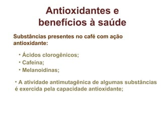 Antioxidantes e benefícios à saúde Ácidos clorogênicos; Substâncias presentes no café com ação  antioxidante: Cafeína; Melanoidinas; A atividade antimutagênica de algumas substâncias é exercida pela capacidade antioxidante; 